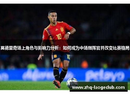 莫德里奇场上角色与影响力分析：如何成为中场指挥官并改变比赛格局