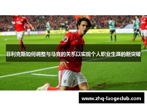 菲利克斯如何调整与马竞的关系以实现个人职业生涯的新突破
