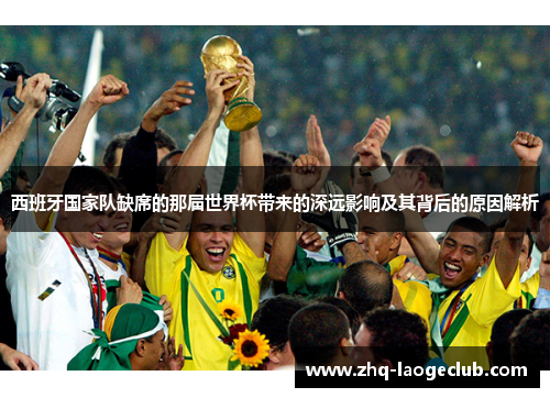 西班牙国家队缺席的那届世界杯带来的深远影响及其背后的原因解析