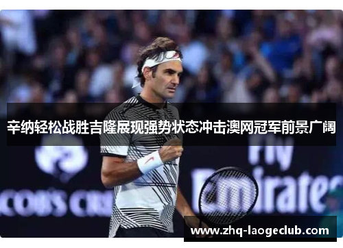 辛纳轻松战胜吉隆展现强势状态冲击澳网冠军前景广阔