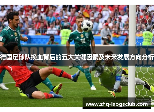 德国足球队换血背后的五大关键因素及未来发展方向分析