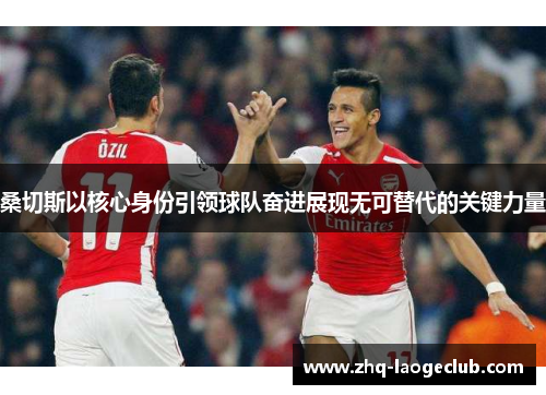 桑切斯以核心身份引领球队奋进展现无可替代的关键力量