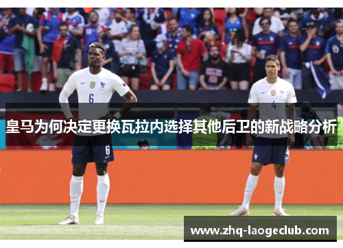 皇马为何决定更换瓦拉内选择其他后卫的新战略分析