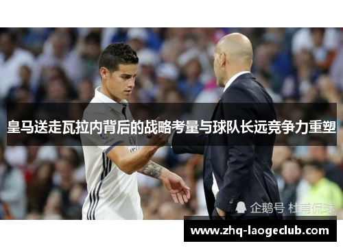 皇马送走瓦拉内背后的战略考量与球队长远竞争力重塑