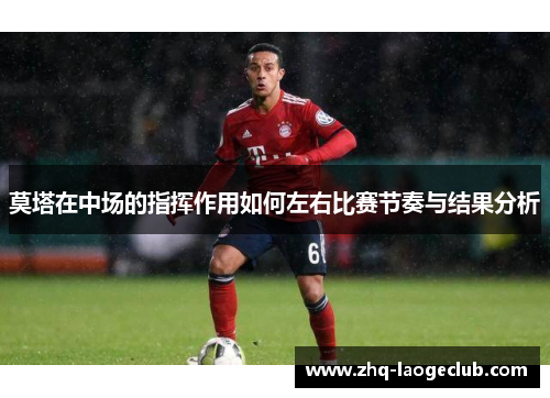 莫塔在中场的指挥作用如何左右比赛节奏与结果分析