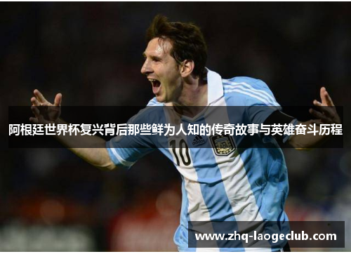 阿根廷世界杯复兴背后那些鲜为人知的传奇故事与英雄奋斗历程