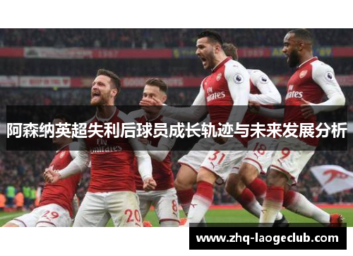 阿森纳英超失利后球员成长轨迹与未来发展分析