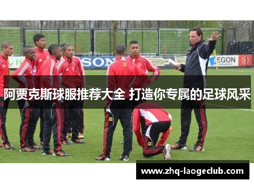 阿贾克斯球服推荐大全 打造你专属的足球风采