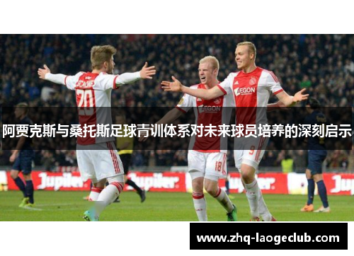 阿贾克斯与桑托斯足球青训体系对未来球员培养的深刻启示
