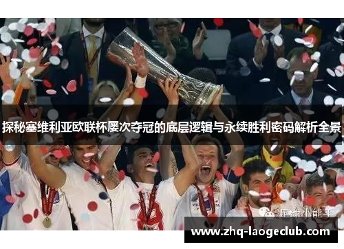 探秘塞维利亚欧联杯屡次夺冠的底层逻辑与永续胜利密码解析全景