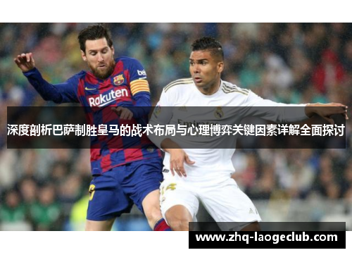 深度剖析巴萨制胜皇马的战术布局与心理博弈关键因素详解全面探讨