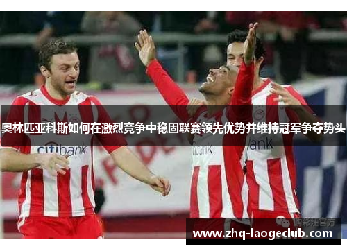 奥林匹亚科斯如何在激烈竞争中稳固联赛领先优势并维持冠军争夺势头