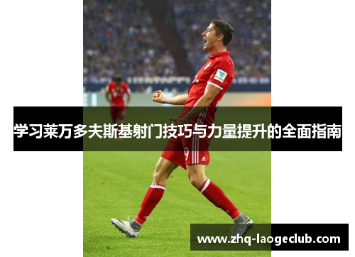 学习莱万多夫斯基射门技巧与力量提升的全面指南