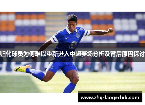 归化球员为何难以重新进入中超赛场分析及背后原因探讨