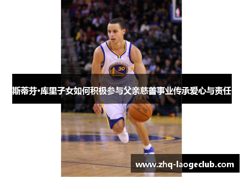 斯蒂芬·库里子女如何积极参与父亲慈善事业传承爱心与责任