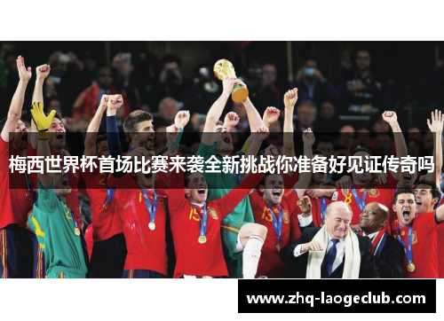梅西世界杯首场比赛来袭全新挑战你准备好见证传奇吗