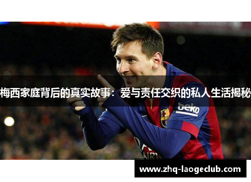 梅西家庭背后的真实故事：爱与责任交织的私人生活揭秘