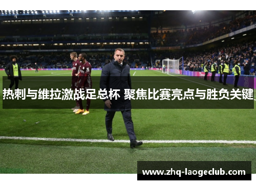 热刺与维拉激战足总杯 聚焦比赛亮点与胜负关键