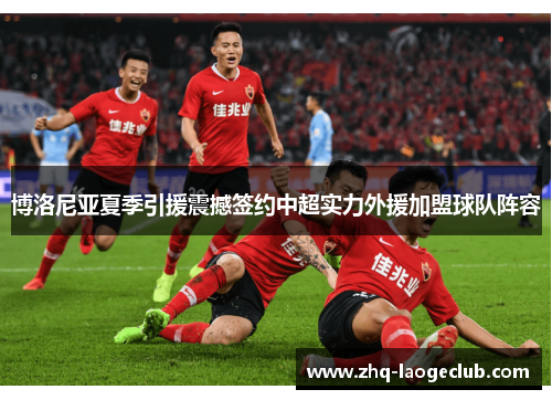 博洛尼亚夏季引援震撼签约中超实力外援加盟球队阵容