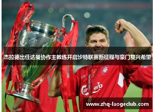 杰拉德出任达曼协作主教练开启沙特联赛新征程与豪门复兴希望