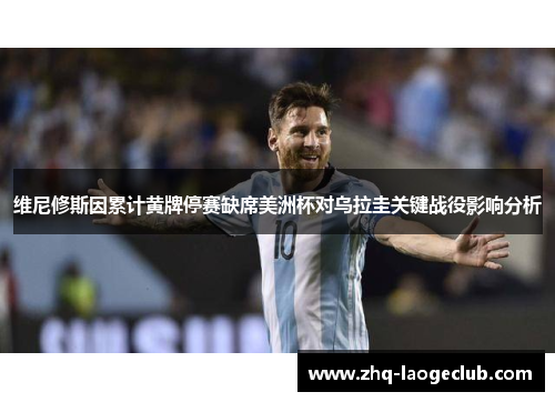 维尼修斯因累计黄牌停赛缺席美洲杯对乌拉圭关键战役影响分析
