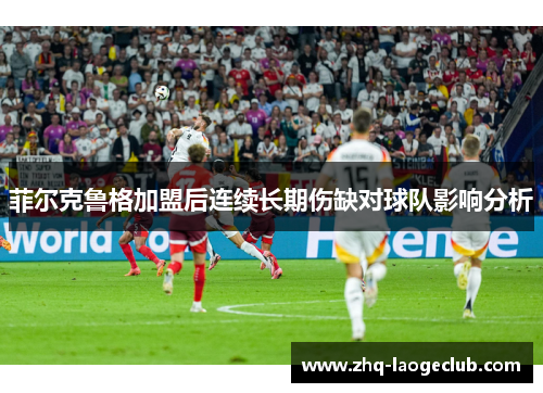 菲尔克鲁格加盟后连续长期伤缺对球队影响分析